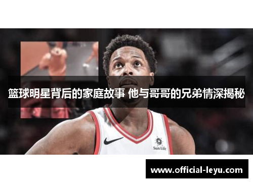 篮球明星背后的家庭故事 他与哥哥的兄弟情深揭秘