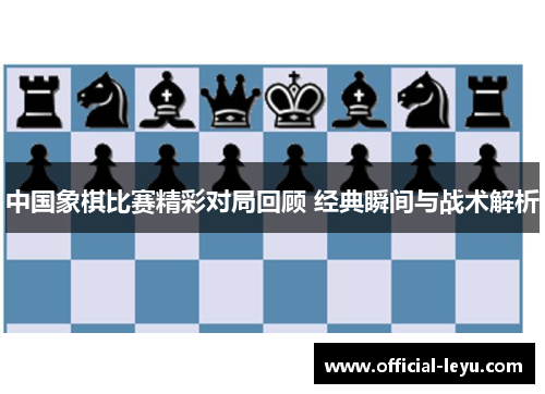 中国象棋比赛精彩对局回顾 经典瞬间与战术解析