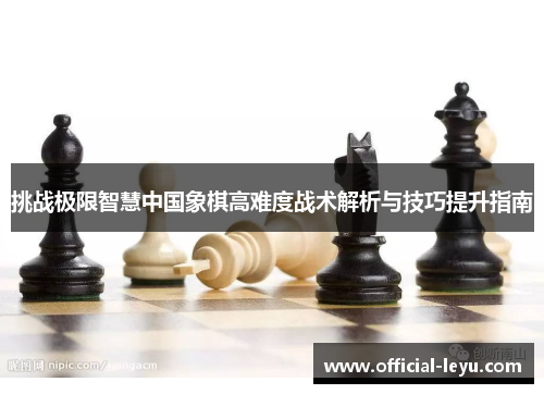 挑战极限智慧中国象棋高难度战术解析与技巧提升指南